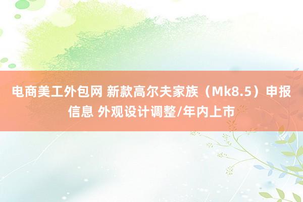 电商美工外包网 新款高尔夫家族（Mk8.5）申报信息 外观设计调整/年内上市