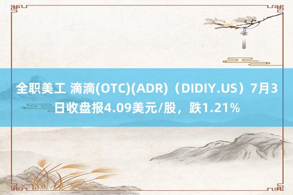 全职美工 滴滴(OTC)(ADR)（DIDIY.US）7月3日收盘报4.09美元/股，跌1.21%