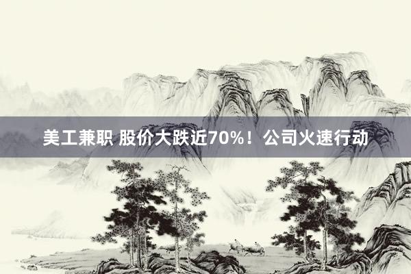 美工兼职 股价大跌近70%！公司火速行动