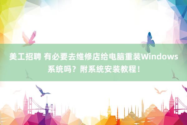 美工招聘 有必要去维修店给电脑重装Windows系统吗？附系统安装教程！