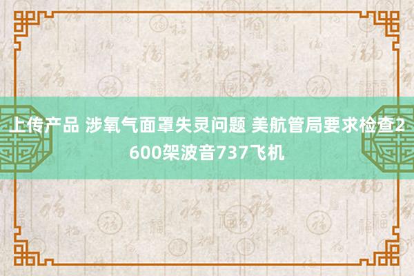 上传产品 涉氧气面罩失灵问题 美航管局要求检查2600架波音737飞机