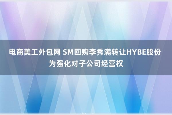 电商美工外包网 SM回购李秀满转让HYBE股份 为强化对子公司经营权