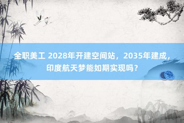 全职美工 2028年开建空间站，2035年建成，印度航天梦能如期实现吗？