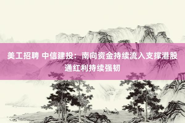 美工招聘 中信建投：南向资金持续流入支撑港股通红利持续强韧