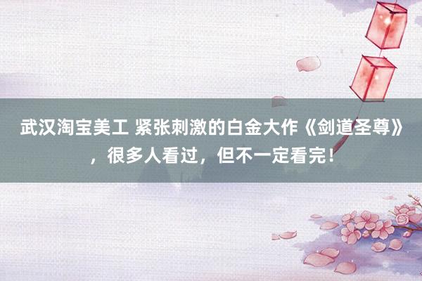 武汉淘宝美工 紧张刺激的白金大作《剑道圣尊》，很多人看过，但不一定看完！