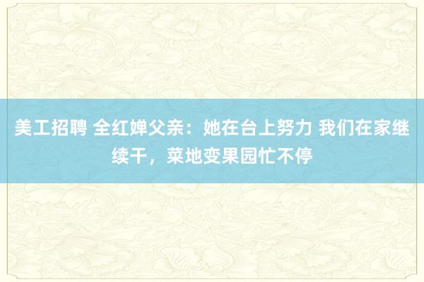 美工招聘 全红婵父亲：她在台上努力 我们在家继续干，菜地变果园忙不停