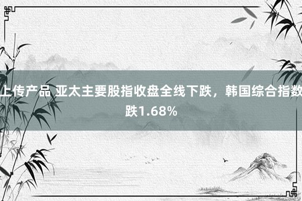 上传产品 亚太主要股指收盘全线下跌，韩国综合指数跌1.68%