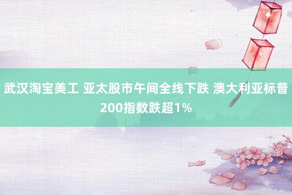 武汉淘宝美工 亚太股市午间全线下跌 澳大利亚标普200指数跌超1%