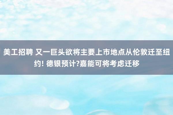 美工招聘 又一巨头欲将主要上市地点从伦敦迁至纽约! 德银预计?嘉能可将考虑迁移