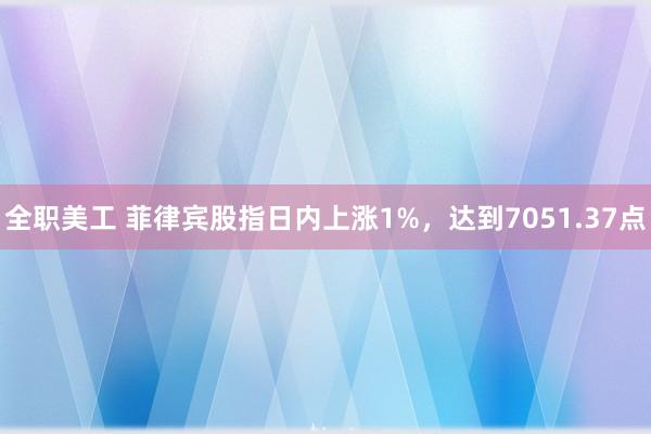 全职美工 菲律宾股指日内上涨1%，达到7051.37点