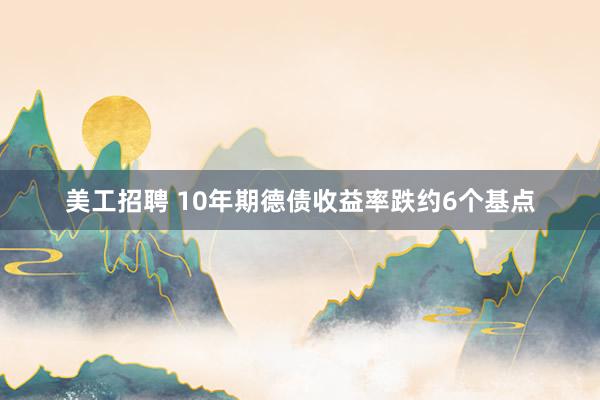 美工招聘 10年期德债收益率跌约6个基点