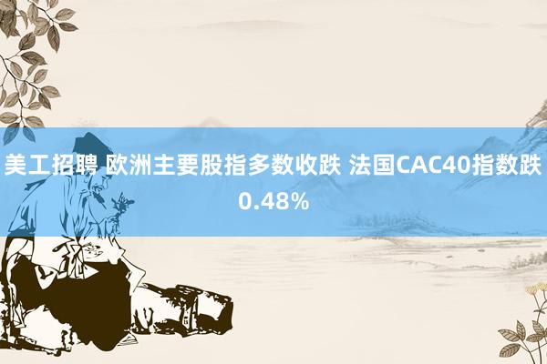 美工招聘 欧洲主要股指多数收跌 法国CAC40指数跌0.48%