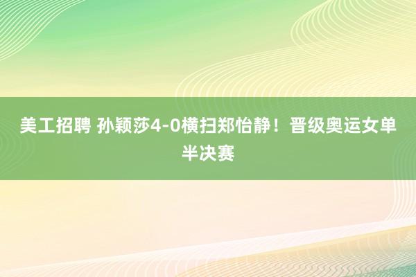 美工招聘 孙颖莎4-0横扫郑怡静！晋级奥运女单半决赛