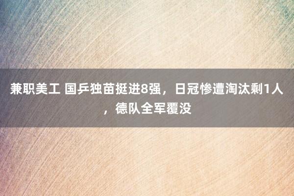 兼职美工 国乒独苗挺进8强，日冠惨遭淘汰剩1人，德队全军覆没