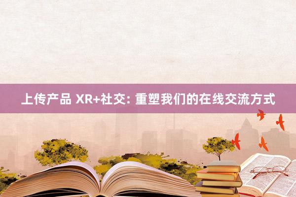 上传产品 XR+社交: 重塑我们的在线交流方式