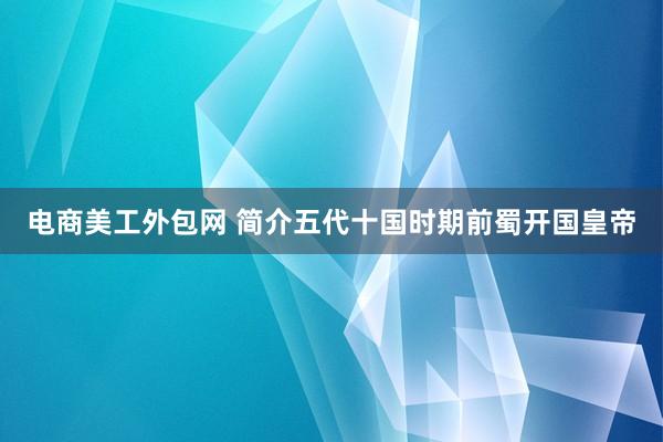 电商美工外包网 简介五代十国时期前蜀开国皇帝