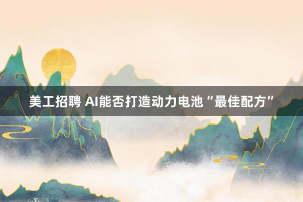 美工招聘 AI能否打造动力电池“最佳配方”