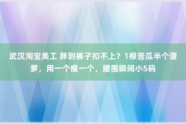 武汉淘宝美工 胖到裤子扣不上？1根苦瓜半个菠萝，用一个瘦一个，腰围瞬间小5码