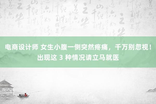 电商设计师 女生小腹一侧突然疼痛，千万别忽视！出现这 3 种情况请立马就医