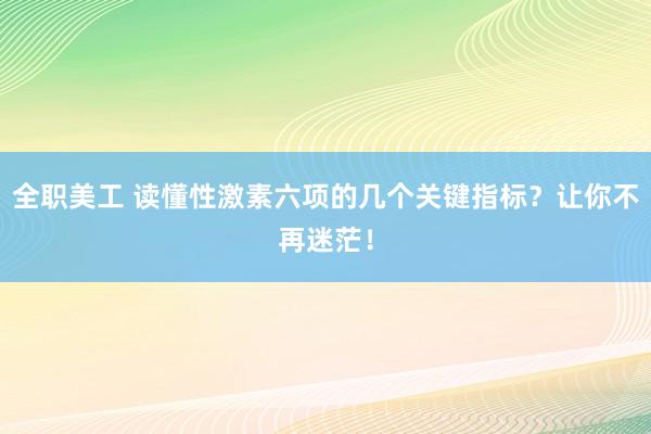 全职美工 读懂性激素六项的几个关键指标？让你不再迷茫！