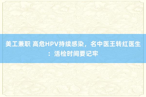 美工兼职 高危HPV持续感染，名中医王转红医生：活检时间要记牢