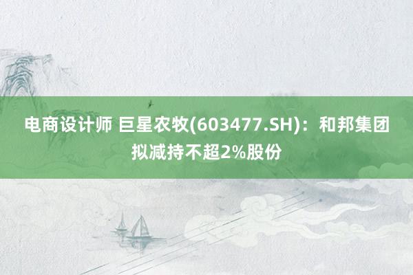 电商设计师 巨星农牧(603477.SH)：和邦集团拟减持不超2%股份