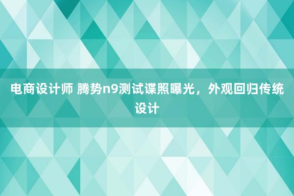 电商设计师 腾势n9测试谍照曝光，外观回归传统设计