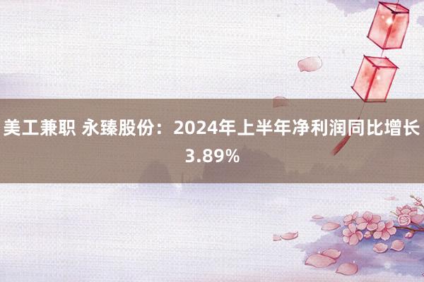 美工兼职 永臻股份：2024年上半年净利润同比增长3.89%