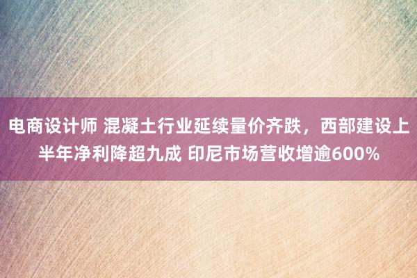 电商设计师 混凝土行业延续量价齐跌，西部建设上半年净利降超九成 印尼市场营收增逾600%