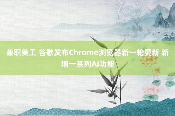 兼职美工 谷歌发布Chrome浏览器新一轮更新 新增一系列AI功能