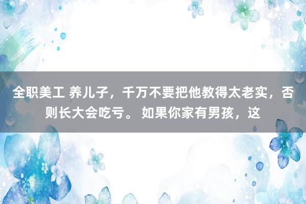 全职美工 养儿子，千万不要把他教得太老实，否则长大会吃亏。 如果你家有男孩，这