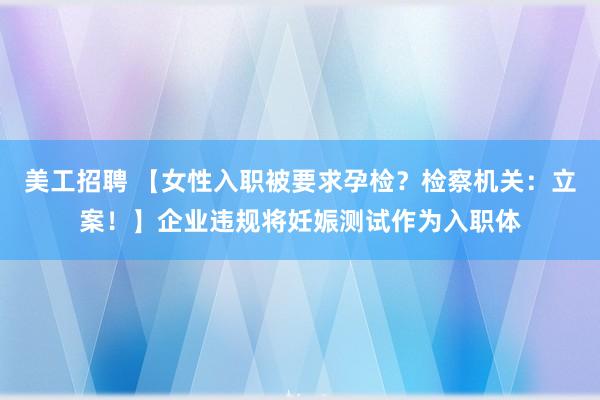 美工招聘 【女性入职被要求孕检？检察机关：立案！】企业违规将妊娠测试作为入职体