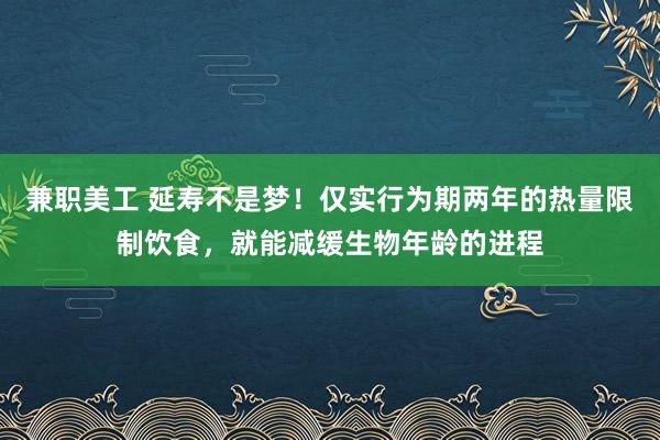 兼职美工 延寿不是梦！仅实行为期两年的热量限制饮食，就能减缓生物年龄的进程