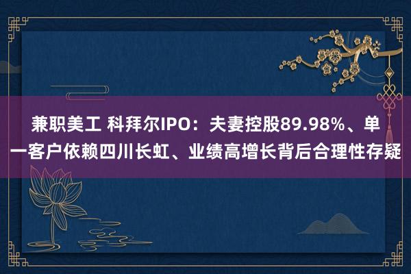 兼职美工 科拜尔IPO：夫妻控股89.98%、单一客户依赖四川长虹、业绩高增长背后合理性存疑