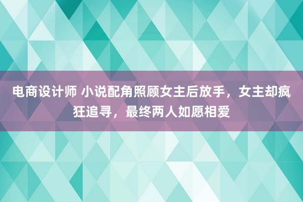 电商设计师 小说配角照顾女主后放手，女主却疯狂追寻，最终两人如愿相爱