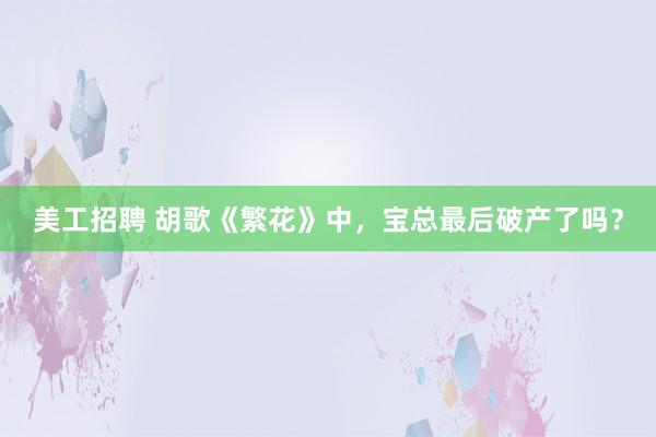 美工招聘 胡歌《繁花》中，宝总最后破产了吗？