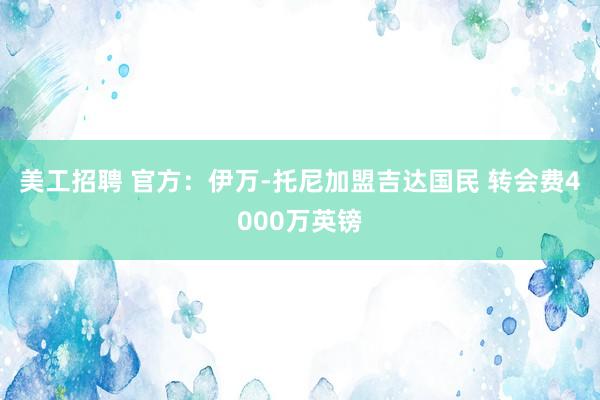 美工招聘 官方：伊万-托尼加盟吉达国民 转会费4000万英镑