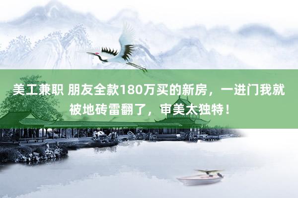 美工兼职 朋友全款180万买的新房，一进门我就被地砖雷翻了，审美太独特！