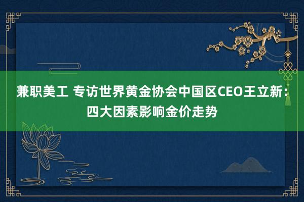 兼职美工 专访世界黄金协会中国区CEO王立新：四大因素影响金价走势