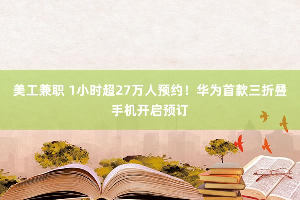 美工兼职 1小时超27万人预约！华为首款三折叠手机开启预订